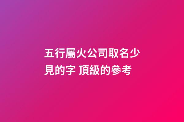 五行屬火公司取名少見的字 頂級的參考-第1張-公司起名-玄機派